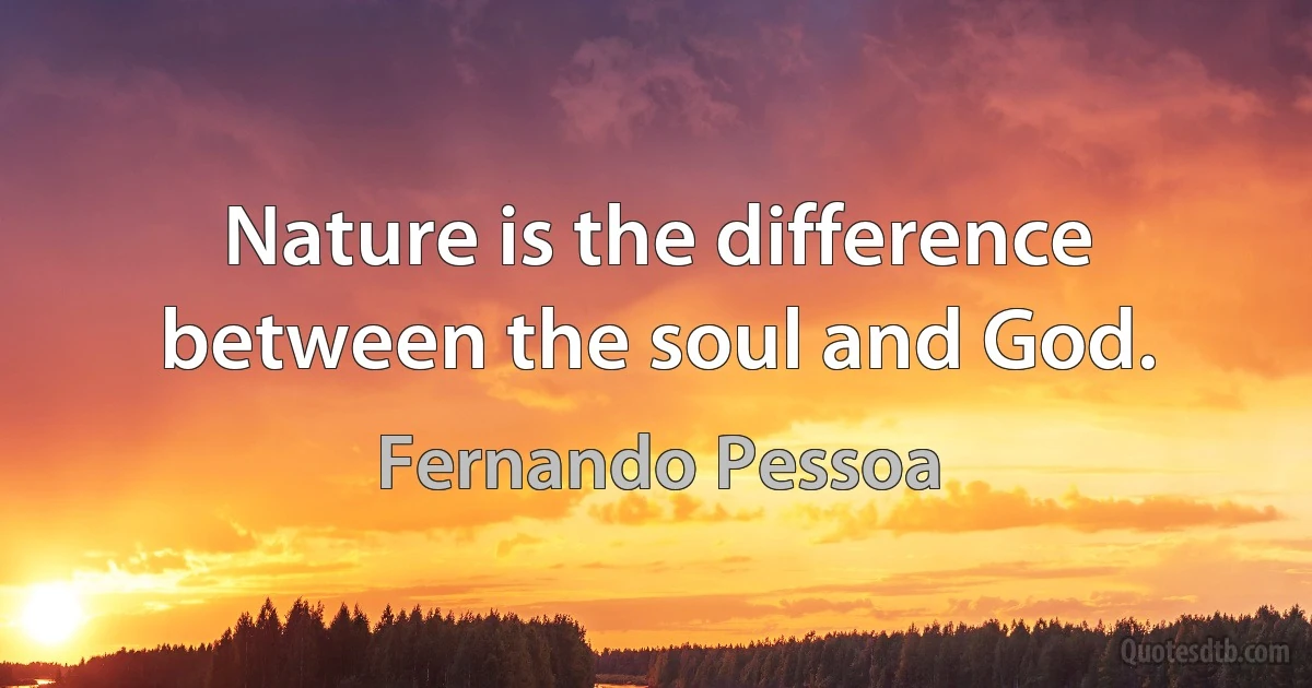 Nature is the difference between the soul and God. (Fernando Pessoa)