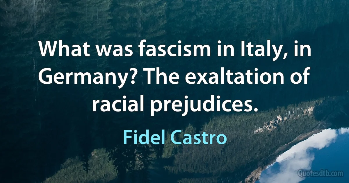 What was fascism in Italy, in Germany? The exaltation of racial prejudices. (Fidel Castro)