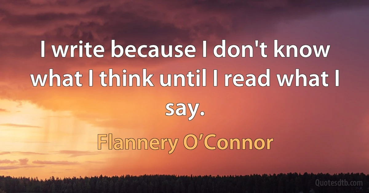 I write because I don't know what I think until I read what I say. (Flannery O’Connor)