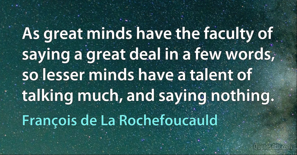 As great minds have the faculty of saying a great deal in a few words, so lesser minds have a talent of talking much, and saying nothing. (François de La Rochefoucauld)