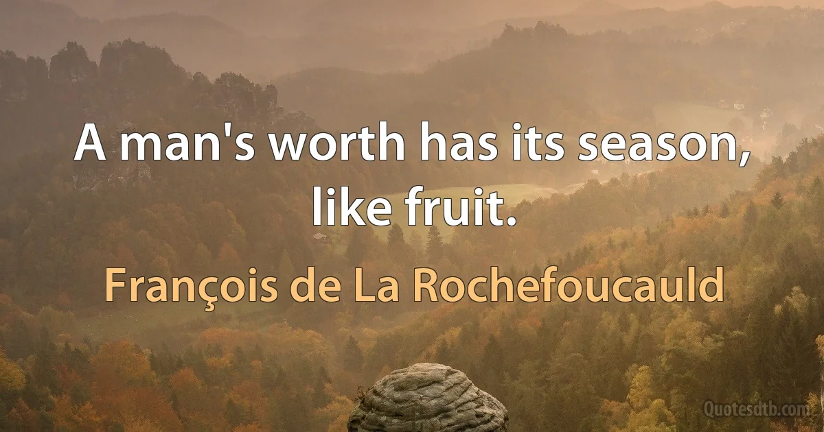 A man's worth has its season, like fruit. (François de La Rochefoucauld)