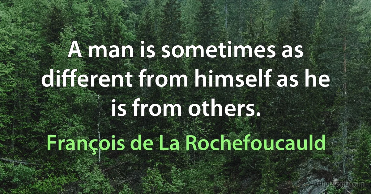 A man is sometimes as different from himself as he is from others. (François de La Rochefoucauld)