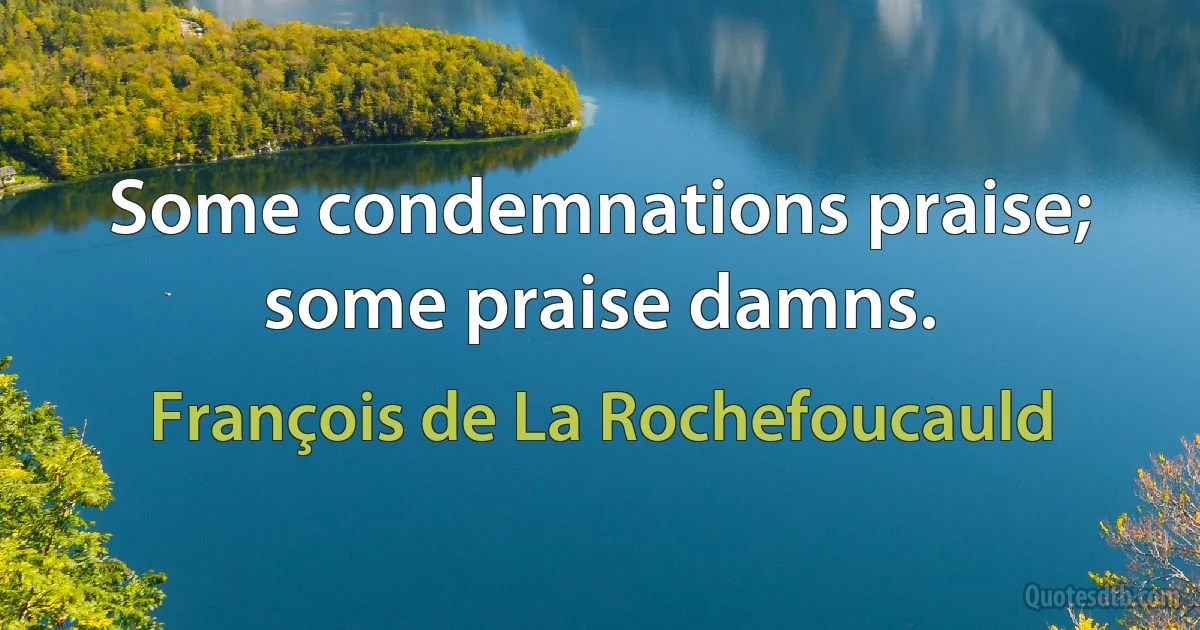 Some condemnations praise; some praise damns. (François de La Rochefoucauld)