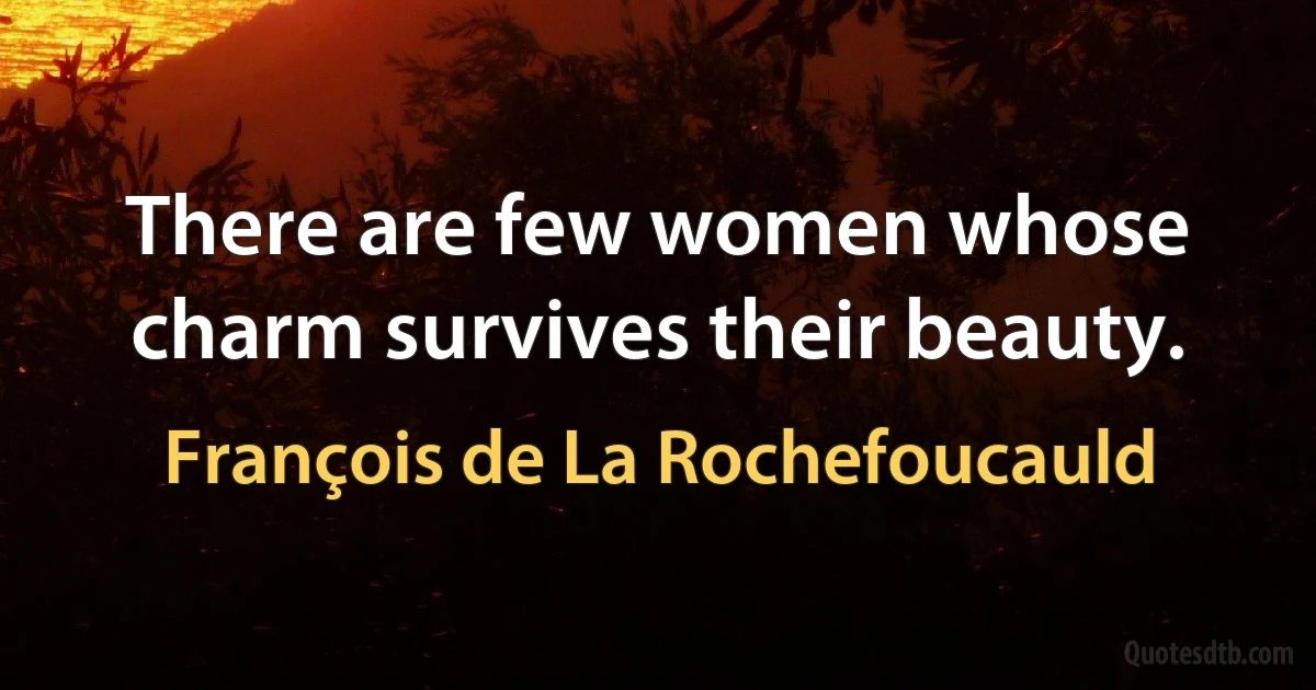 There are few women whose charm survives their beauty. (François de La Rochefoucauld)