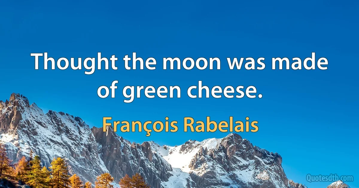 Thought the moon was made of green cheese. (François Rabelais)