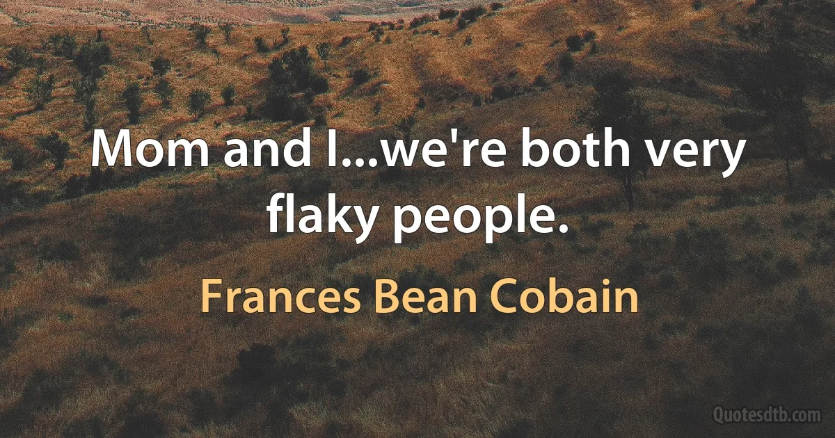 Mom and I...we're both very flaky people. (Frances Bean Cobain)