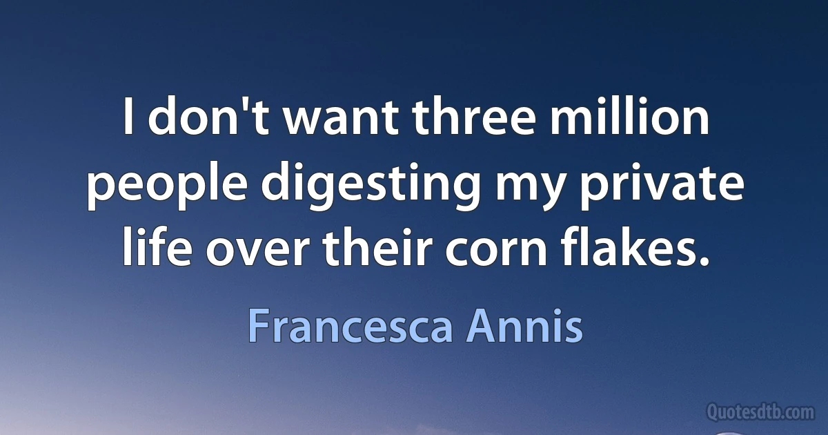 I don't want three million people digesting my private life over their corn flakes. (Francesca Annis)