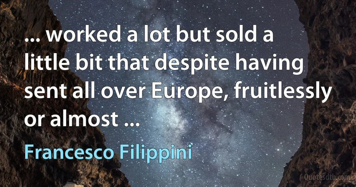 ... worked a lot but sold a little bit that despite having sent all over Europe, fruitlessly or almost ... (Francesco Filippini)