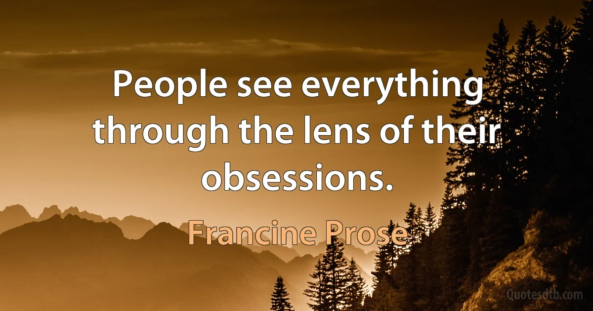 People see everything through the lens of their obsessions. (Francine Prose)