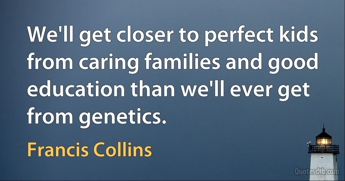 We'll get closer to perfect kids from caring families and good education than we'll ever get from genetics. (Francis Collins)