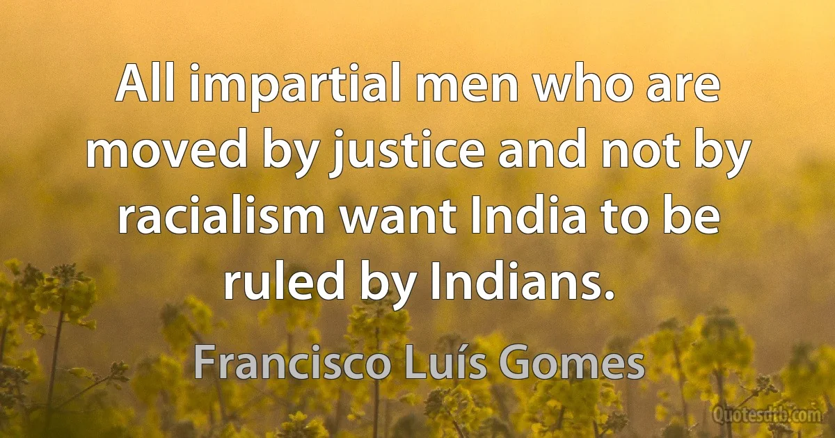 All impartial men who are moved by justice and not by racialism want India to be ruled by Indians. (Francisco Luís Gomes)