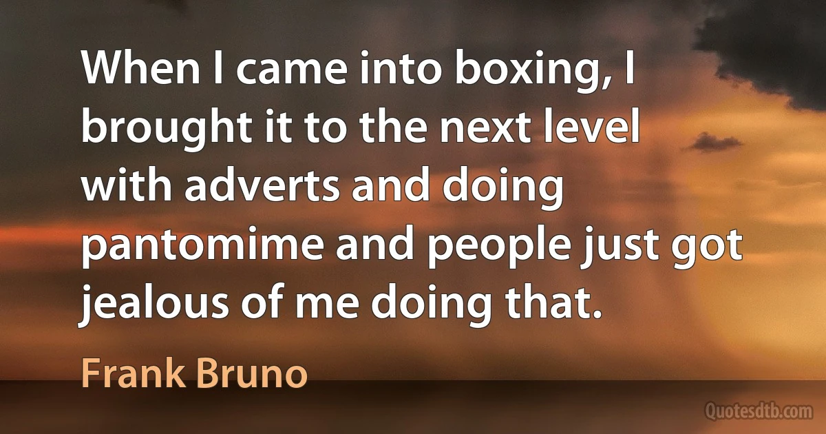 When I came into boxing, I brought it to the next level with adverts and doing pantomime and people just got jealous of me doing that. (Frank Bruno)