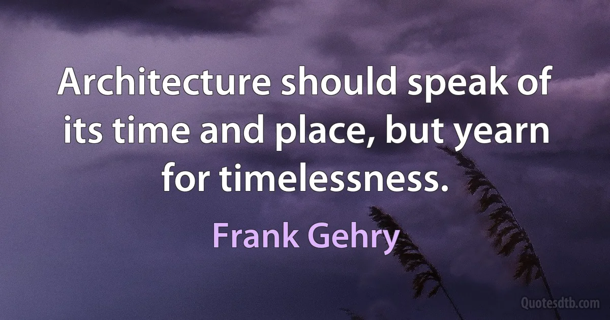 Architecture should speak of its time and place, but yearn for timelessness. (Frank Gehry)