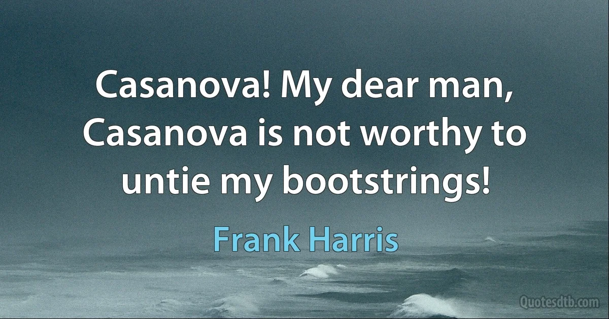 Casanova! My dear man, Casanova is not worthy to untie my bootstrings! (Frank Harris)