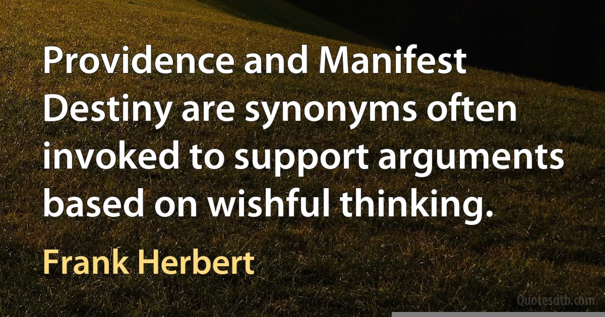 Providence and Manifest Destiny are synonyms often invoked to support arguments based on wishful thinking. (Frank Herbert)