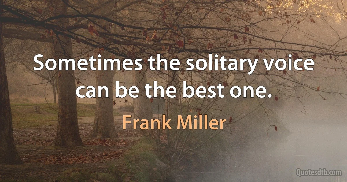 Sometimes the solitary voice can be the best one. (Frank Miller)