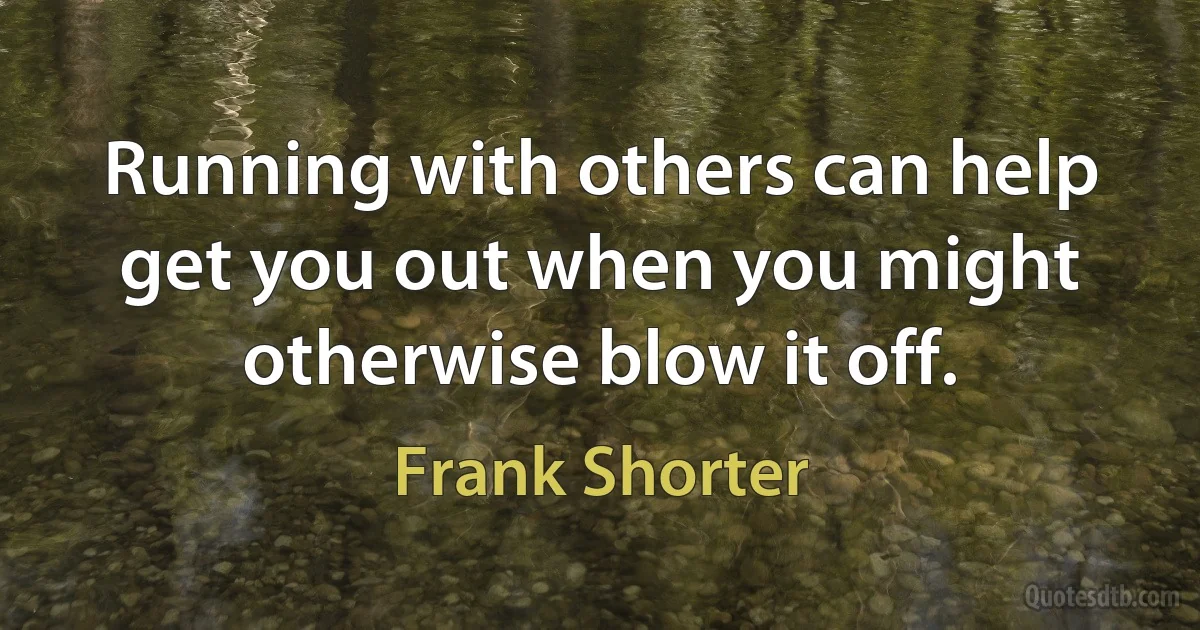 Running with others can help get you out when you might otherwise blow it off. (Frank Shorter)