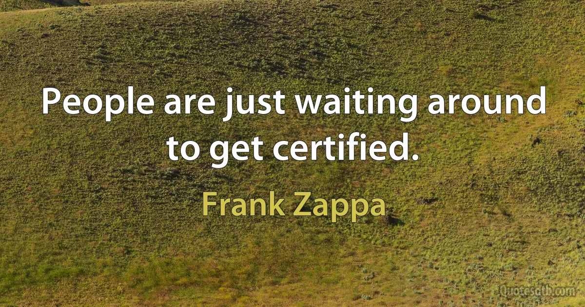 People are just waiting around to get certified. (Frank Zappa)