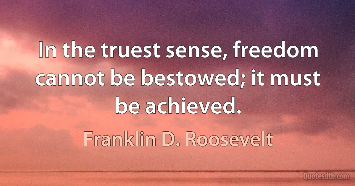 In the truest sense, freedom cannot be bestowed; it must be achieved. (Franklin D. Roosevelt)