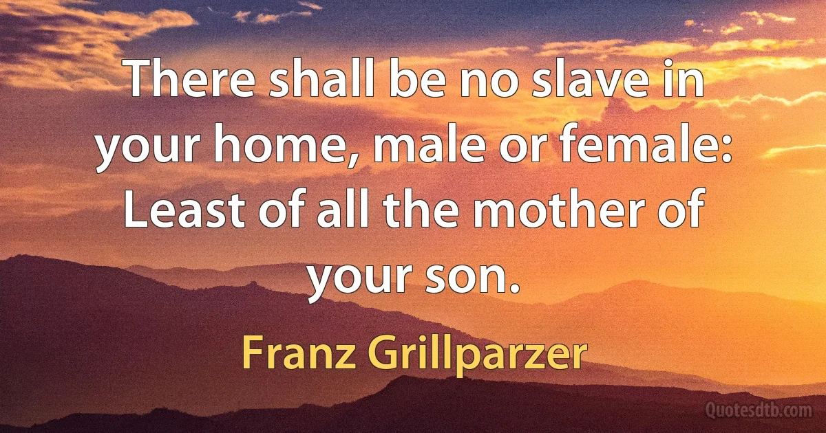 There shall be no slave in your home, male or female: Least of all the mother of your son. (Franz Grillparzer)