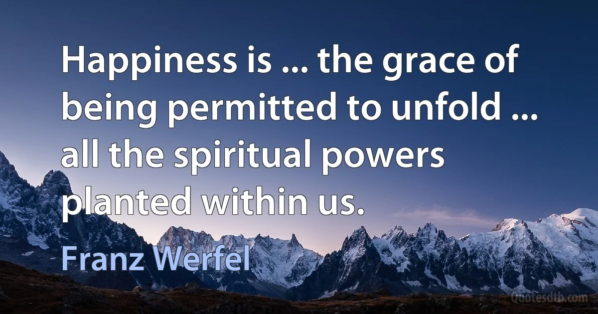 Happiness is ... the grace of being permitted to unfold ... all the spiritual powers planted within us. (Franz Werfel)