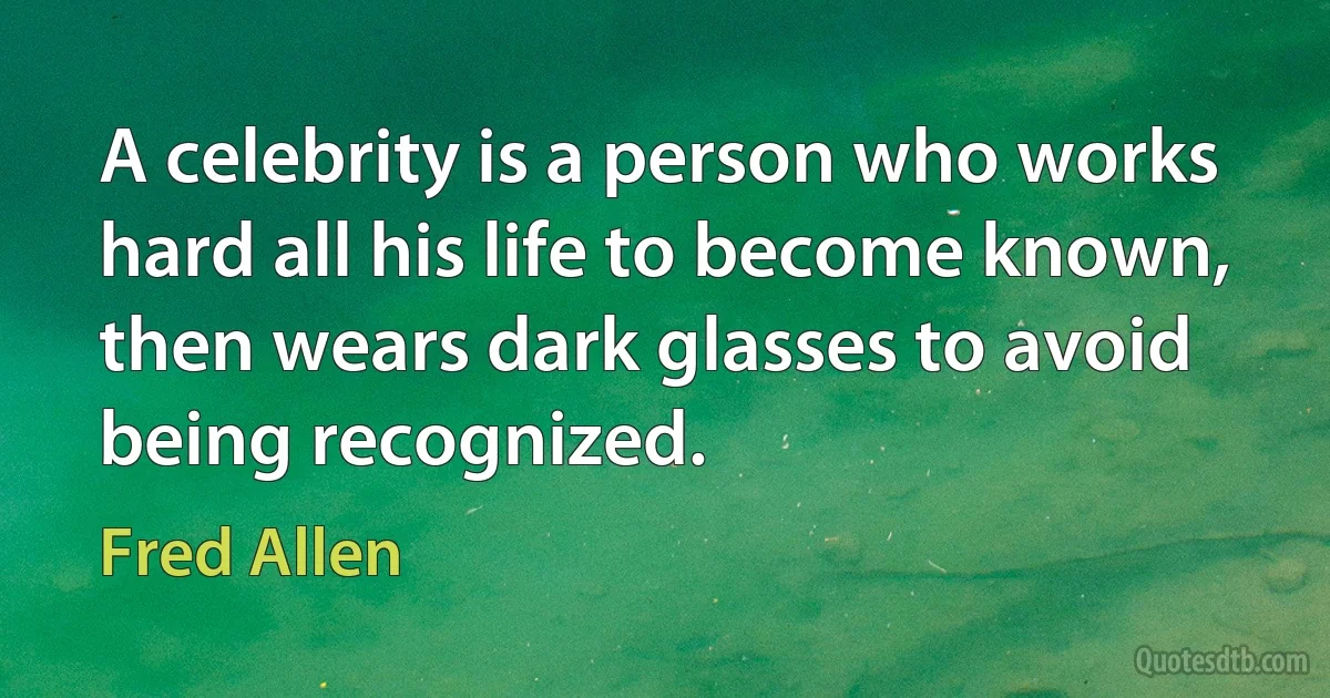 A celebrity is a person who works hard all his life to become known, then wears dark glasses to avoid being recognized. (Fred Allen)