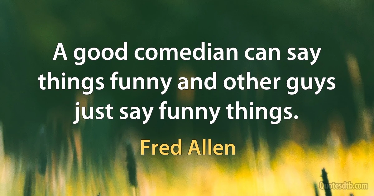 A good comedian can say things funny and other guys just say funny things. (Fred Allen)