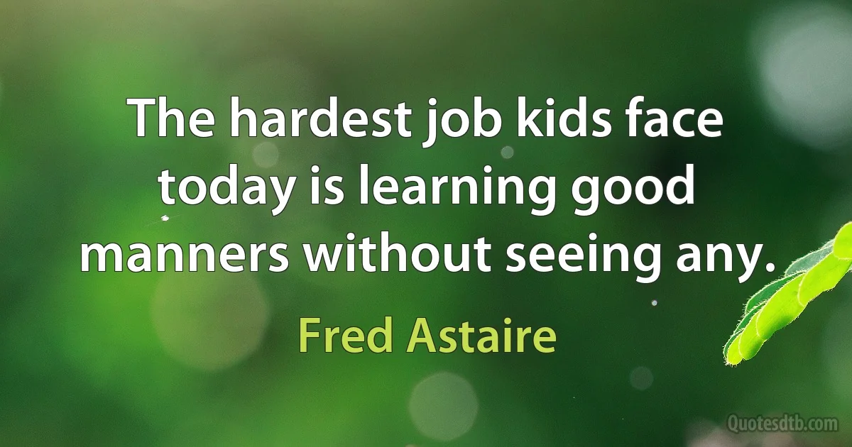 The hardest job kids face today is learning good manners without seeing any. (Fred Astaire)