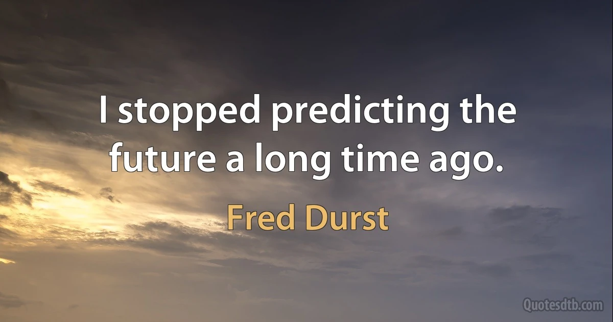 I stopped predicting the future a long time ago. (Fred Durst)