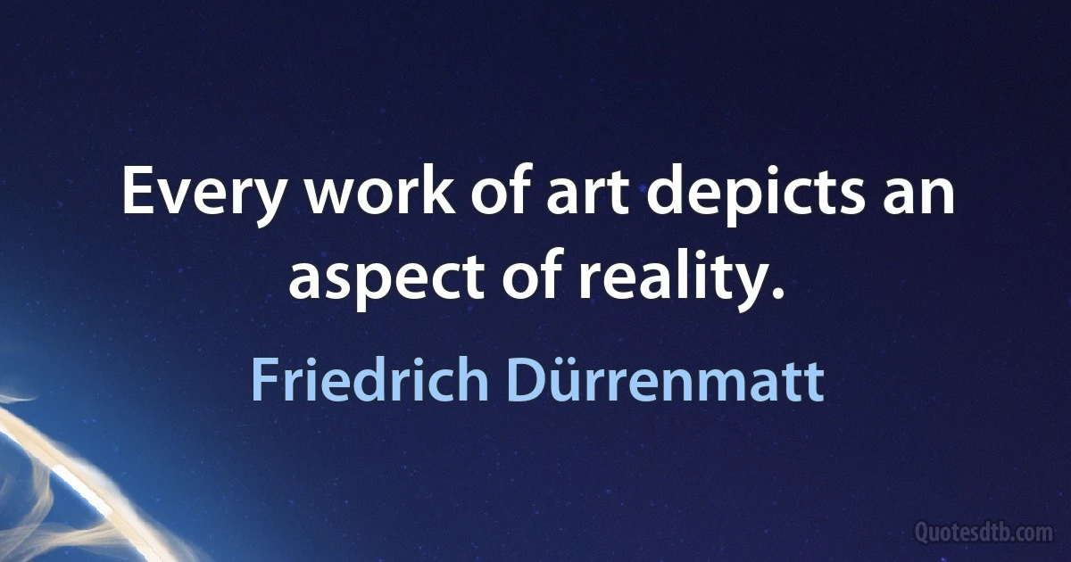 Every work of art depicts an aspect of reality. (Friedrich Dürrenmatt)