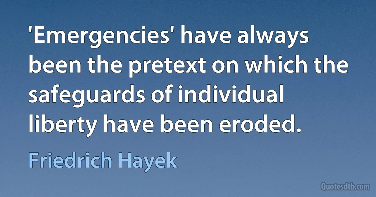 'Emergencies' have always been the pretext on which the safeguards of individual liberty have been eroded. (Friedrich Hayek)