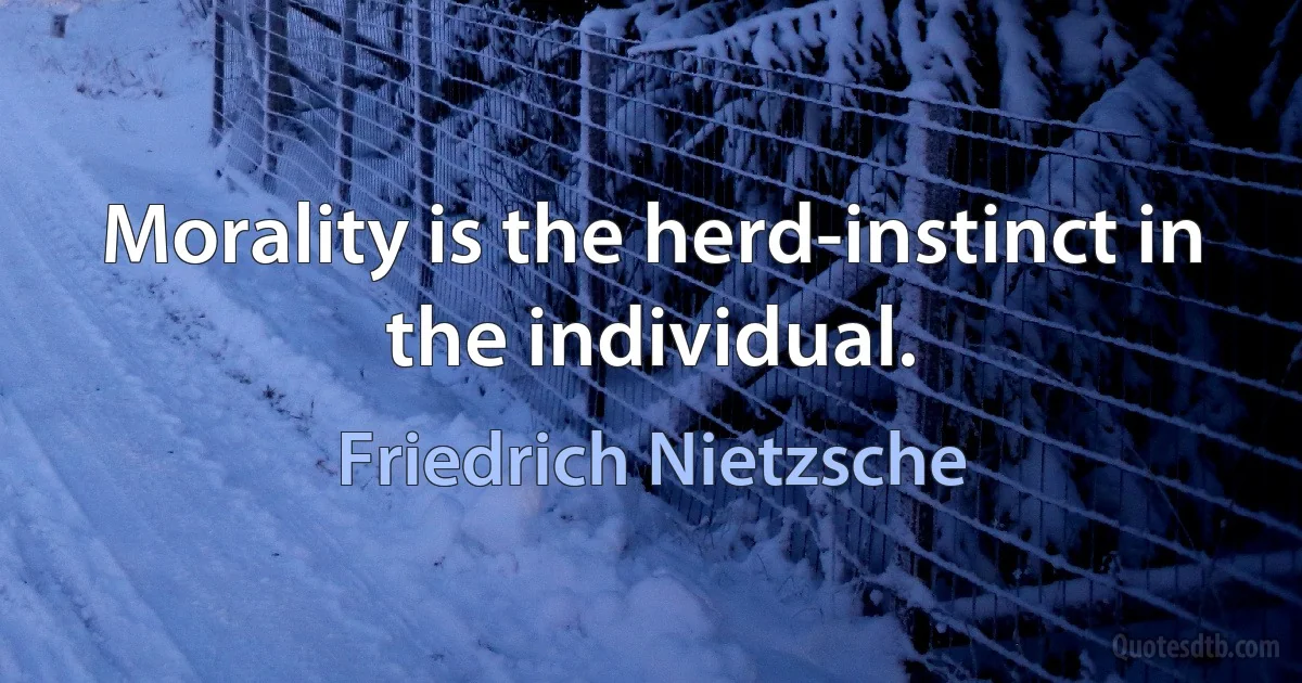 Morality is the herd-instinct in the individual. (Friedrich Nietzsche)