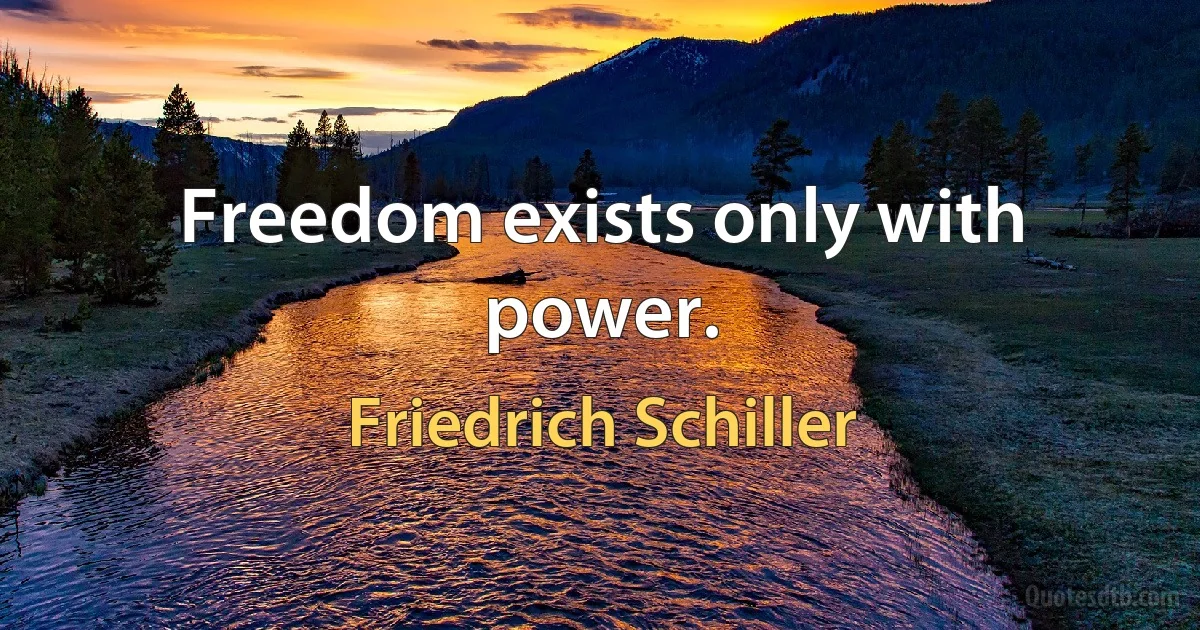 Freedom exists only with power. (Friedrich Schiller)