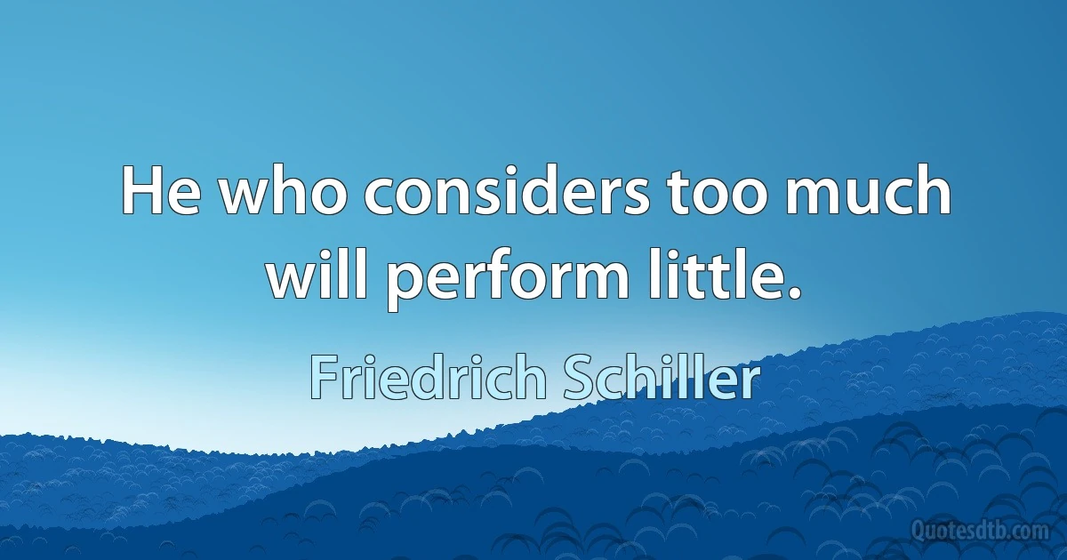 He who considers too much will perform little. (Friedrich Schiller)