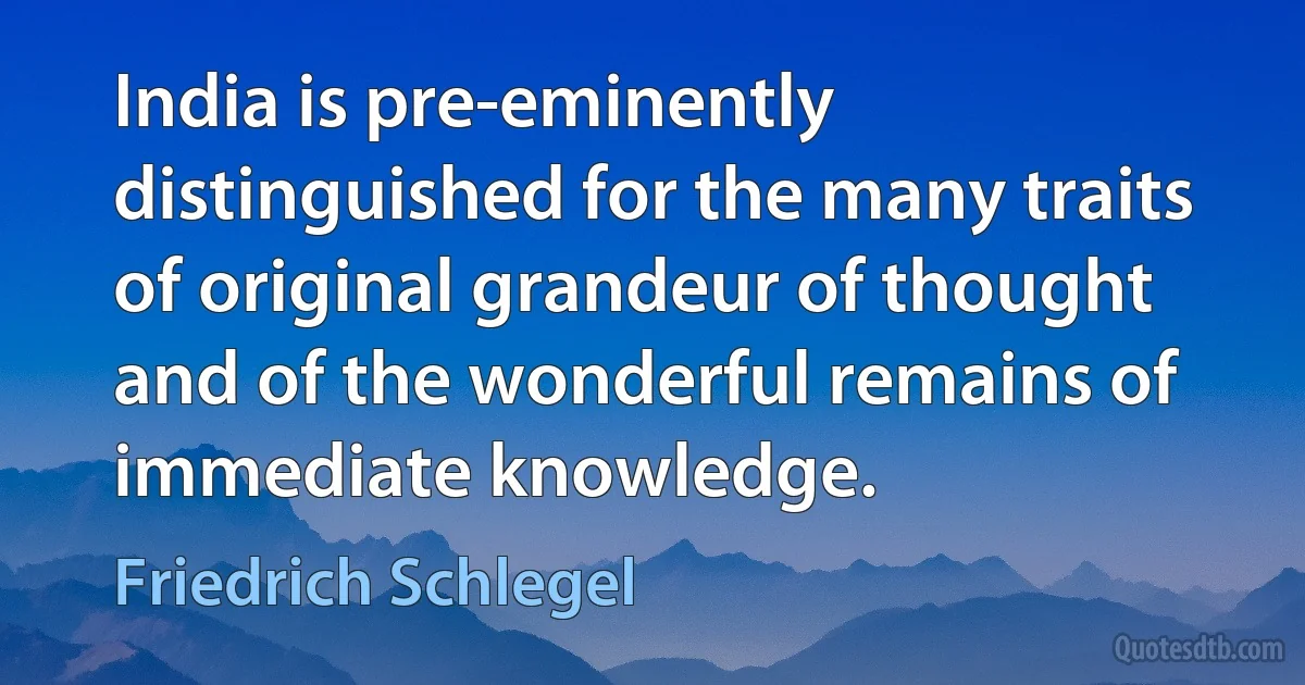 India is pre-eminently distinguished for the many traits of original grandeur of thought and of the wonderful remains of immediate knowledge. (Friedrich Schlegel)