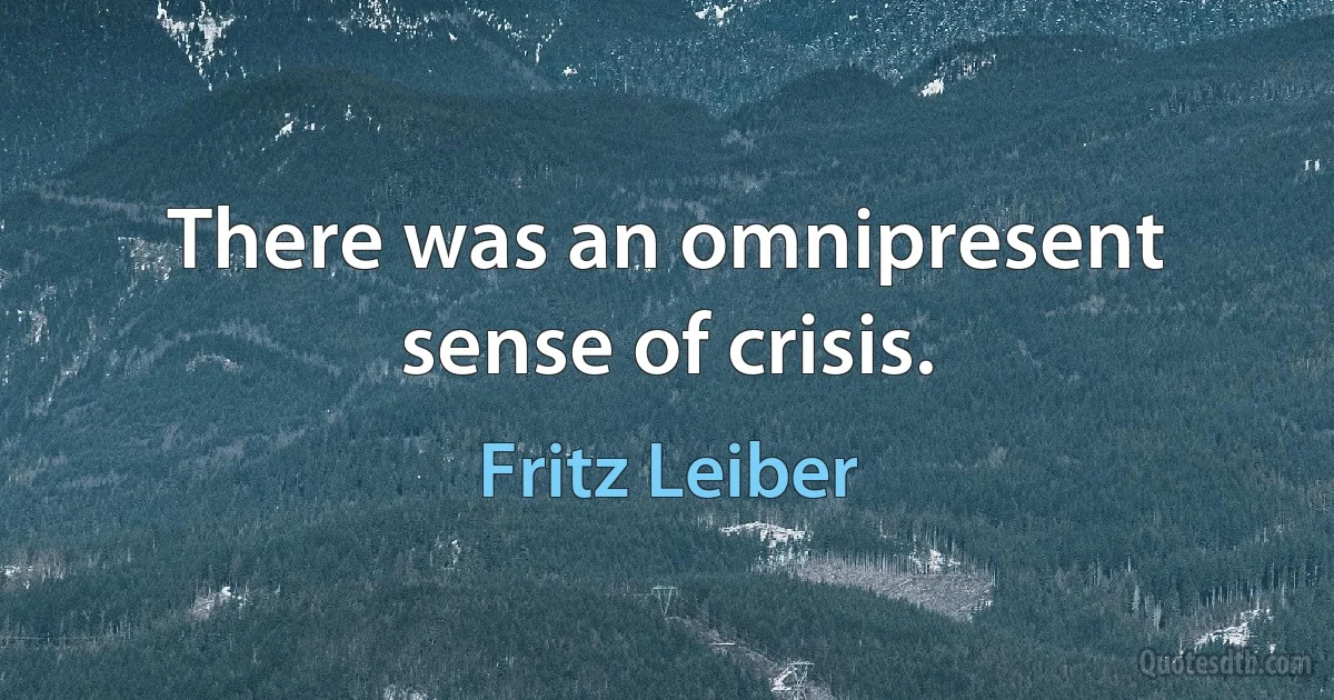 There was an omnipresent sense of crisis. (Fritz Leiber)