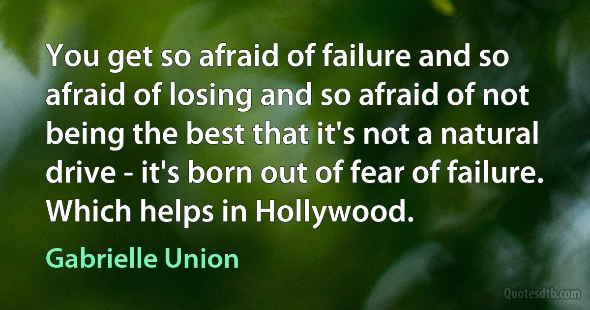 You get so afraid of failure and so afraid of losing and so afraid of not being the best that it's not a natural drive - it's born out of fear of failure. Which helps in Hollywood. (Gabrielle Union)