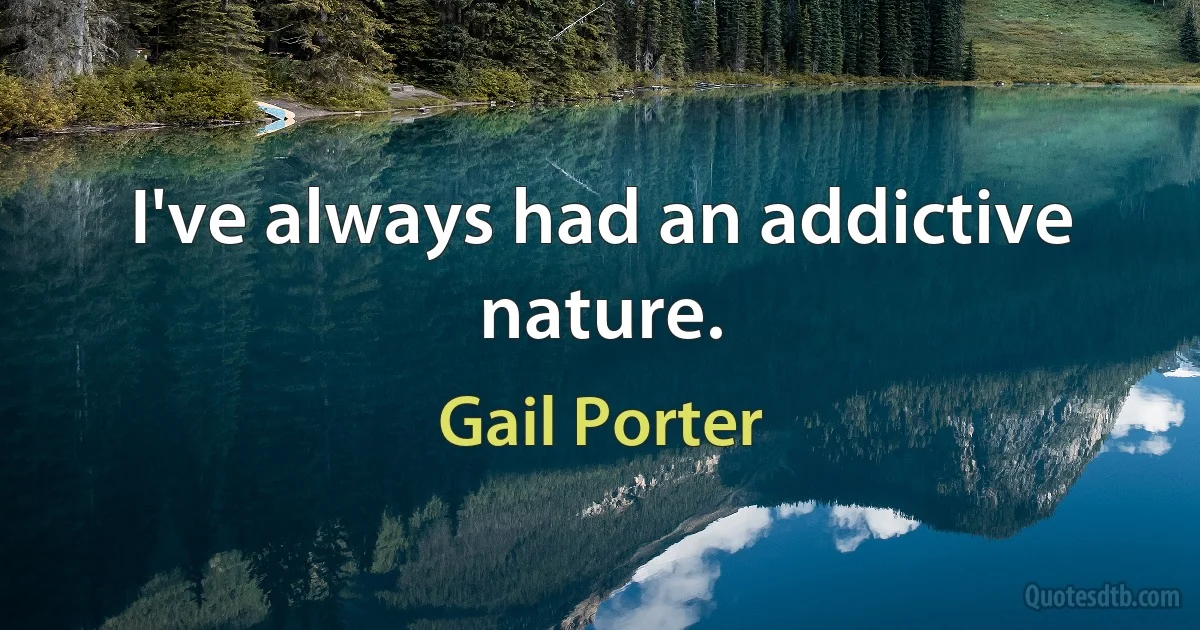 I've always had an addictive nature. (Gail Porter)