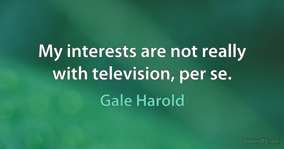 My interests are not really with television, per se. (Gale Harold)