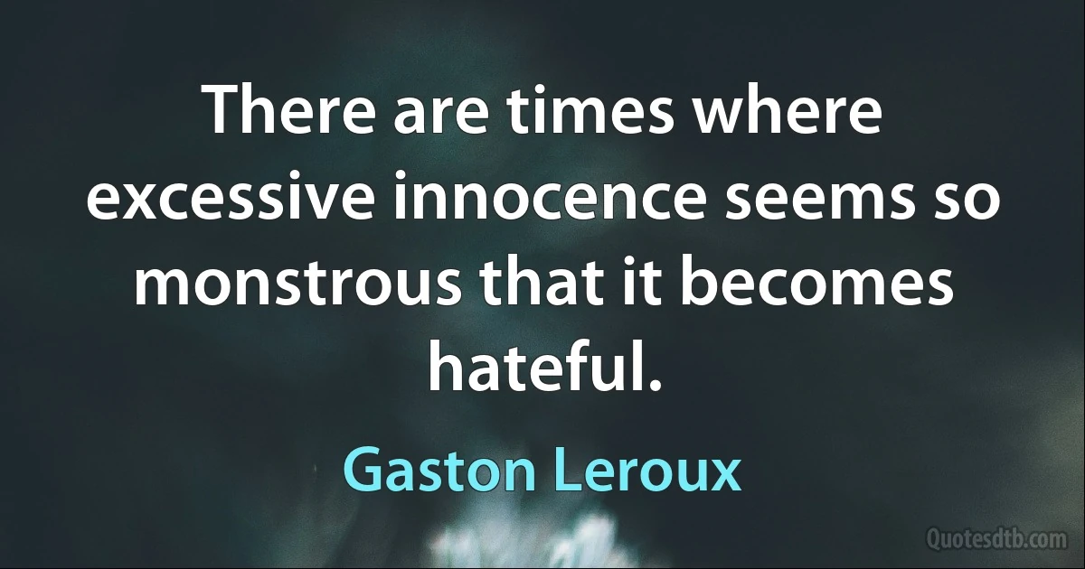 There are times where excessive innocence seems so monstrous that it becomes hateful. (Gaston Leroux)