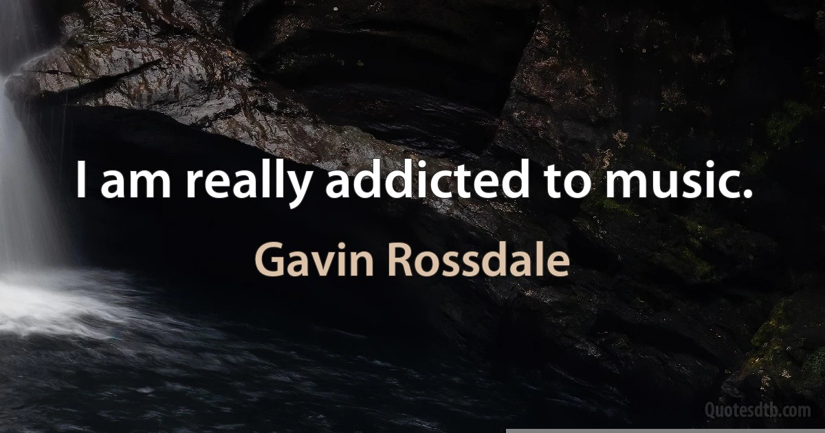 I am really addicted to music. (Gavin Rossdale)