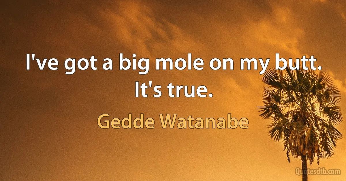 I've got a big mole on my butt. It's true. (Gedde Watanabe)