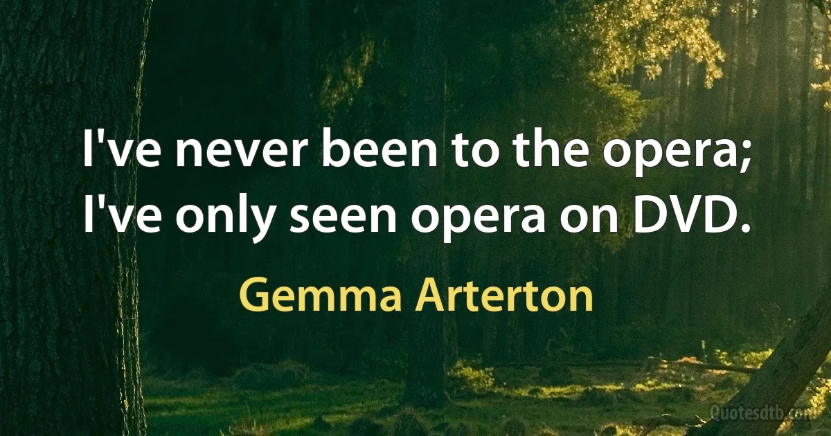 I've never been to the opera; I've only seen opera on DVD. (Gemma Arterton)