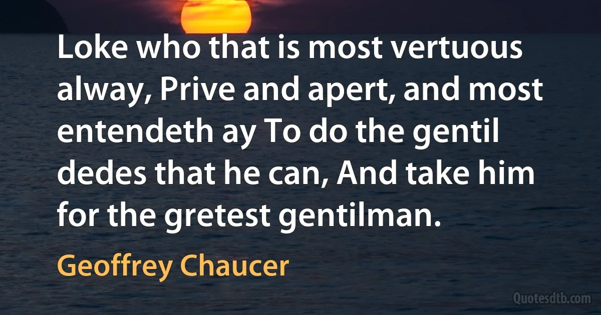 Loke who that is most vertuous alway, Prive and apert, and most entendeth ay To do the gentil dedes that he can, And take him for the gretest gentilman. (Geoffrey Chaucer)