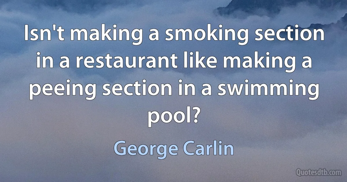 Isn't making a smoking section in a restaurant like making a peeing section in a swimming pool? (George Carlin)