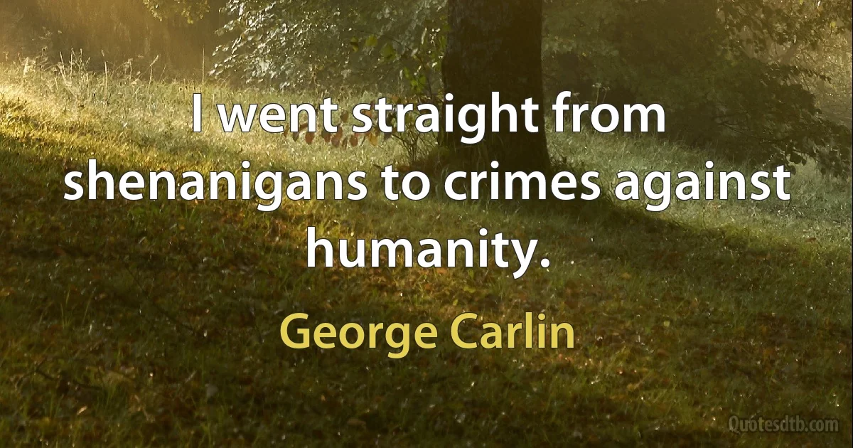 I went straight from shenanigans to crimes against humanity. (George Carlin)