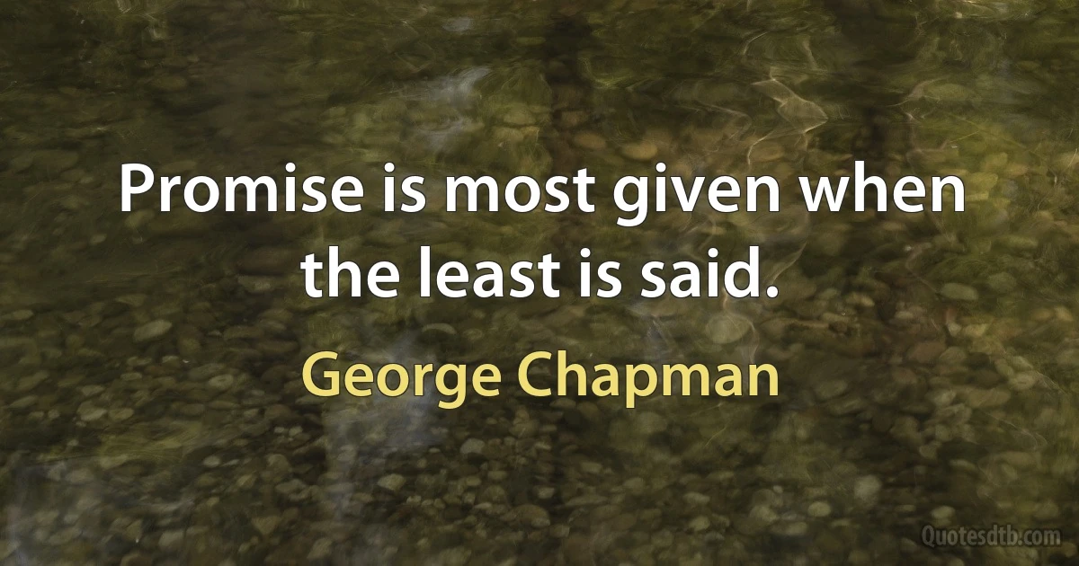 Promise is most given when the least is said. (George Chapman)