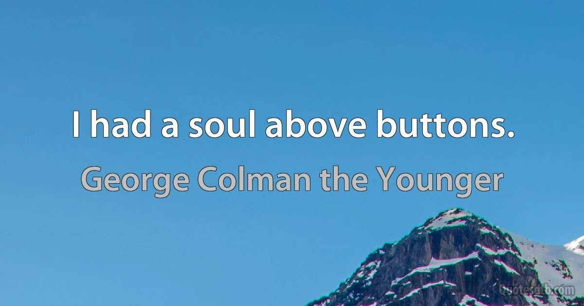 I had a soul above buttons. (George Colman the Younger)