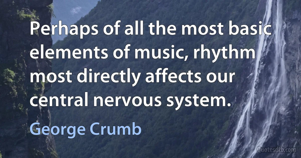 Perhaps of all the most basic elements of music, rhythm most directly affects our central nervous system. (George Crumb)