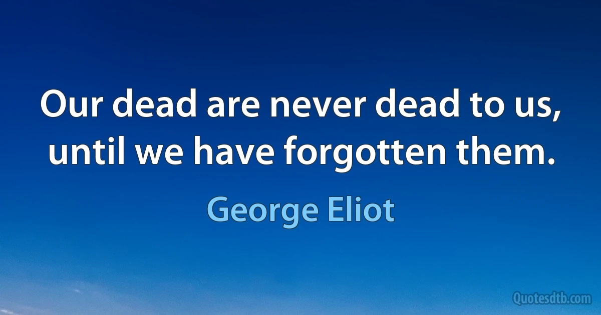 Our dead are never dead to us, until we have forgotten them. (George Eliot)